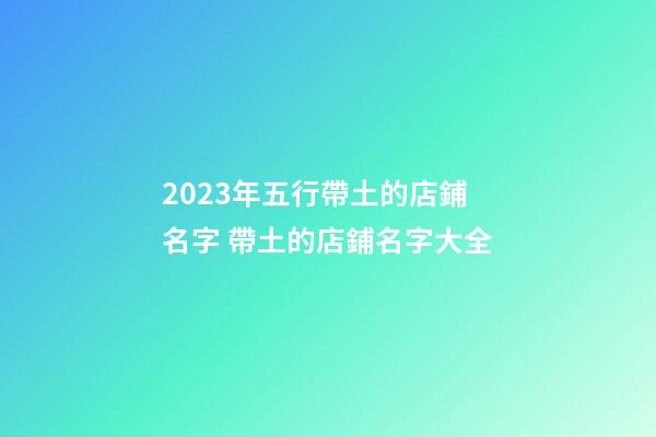 2023年五行帶土的店鋪名字 帶土的店鋪名字大全-第1張-店鋪起名-玄機派